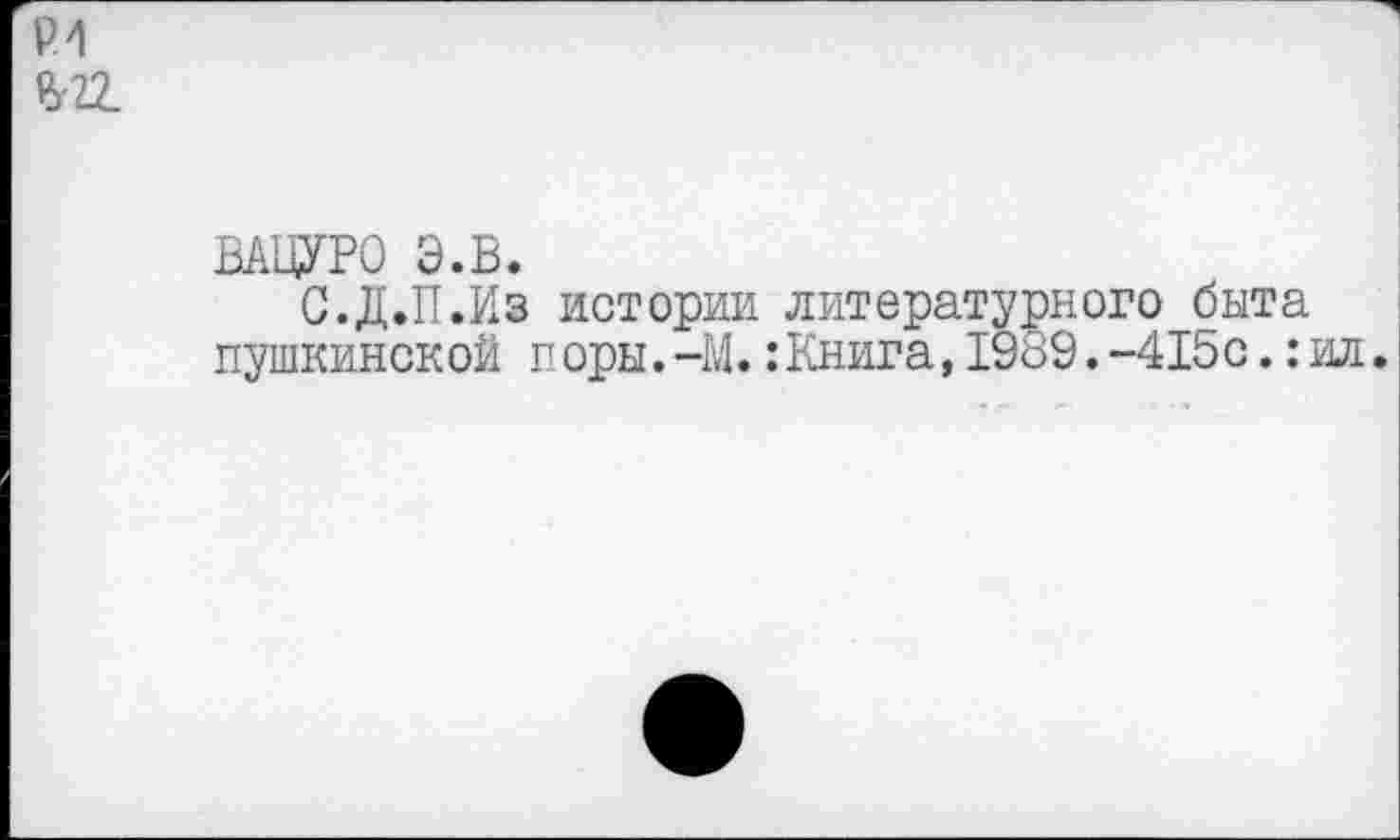 ﻿Р4 £22.
ВАЦУРО Э.В.
С.Д.П.Из истории литературного быта пушкинской поры.-М.:Книга,1889.-415с.:ил